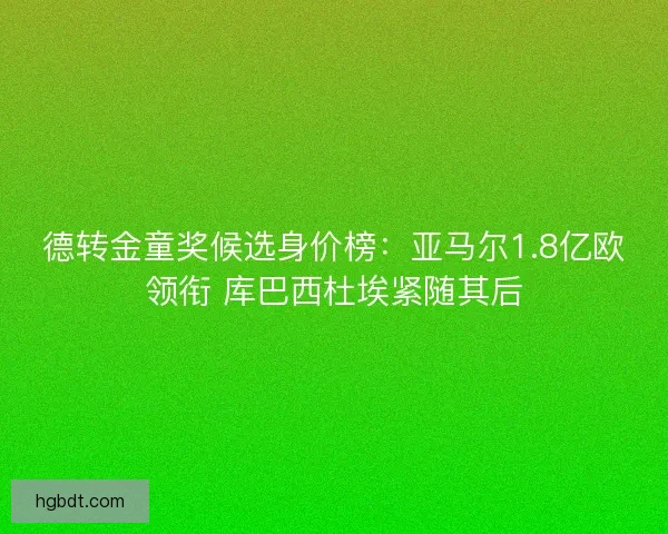 德转金童奖候选身价榜：亚马尔1.8亿欧领衔 库巴西杜埃紧随其后