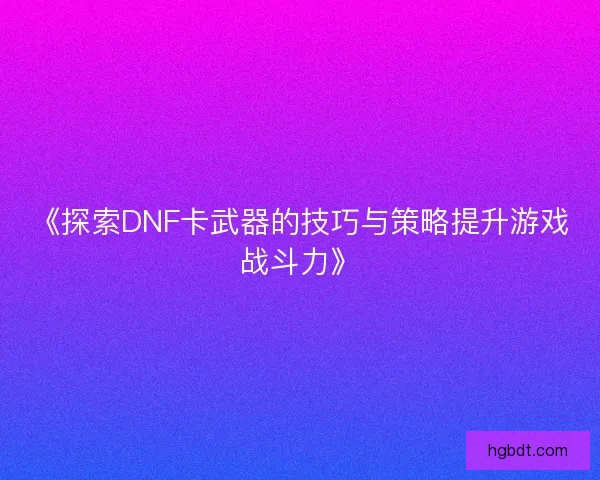 《探索DNF卡武器的技巧与策略提升游戏战斗力》