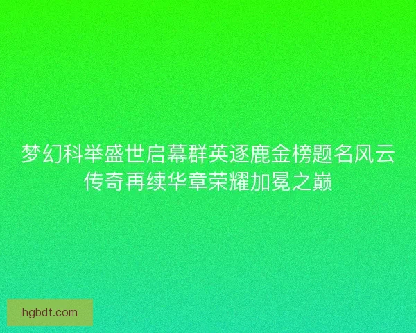 梦幻科举盛世启幕群英逐鹿金榜题名风云传奇再续华章荣耀加冕之巅