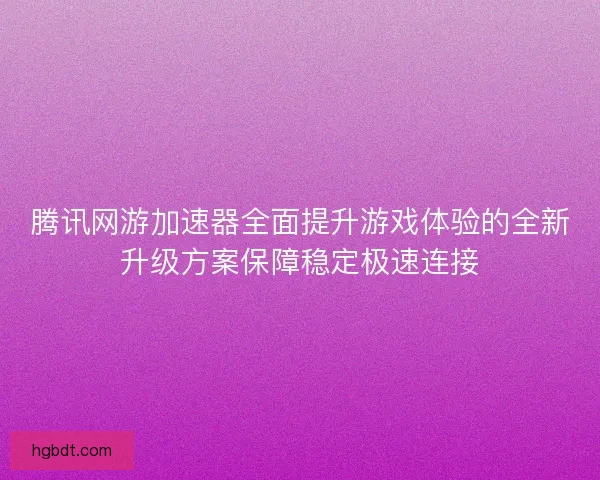 腾讯网游加速器全面提升游戏体验的全新升级方案保障稳定极速连接