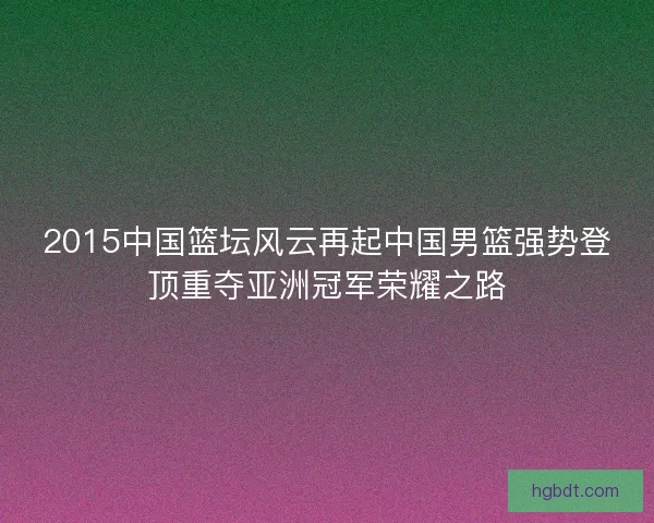 2015中国篮坛风云再起中国男篮强势登顶重夺亚洲冠军荣耀之路