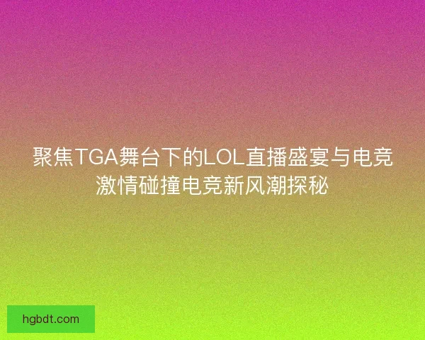 聚焦TGA舞台下的LOL直播盛宴与电竞激情碰撞电竞新风潮探秘