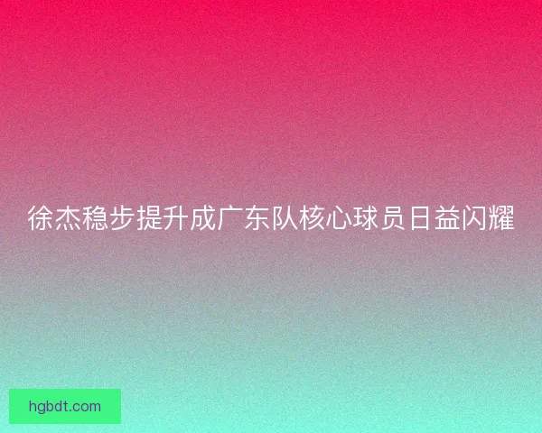 徐杰稳步提升成广东队核心球员日益闪耀