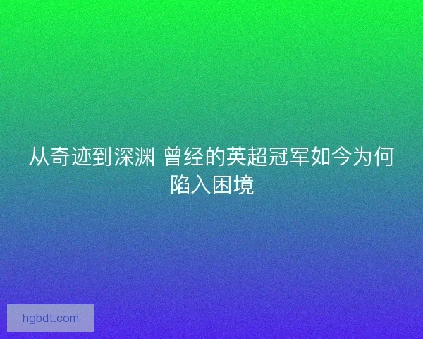 从奇迹到深渊 曾经的英超冠军如今为何陷入困境