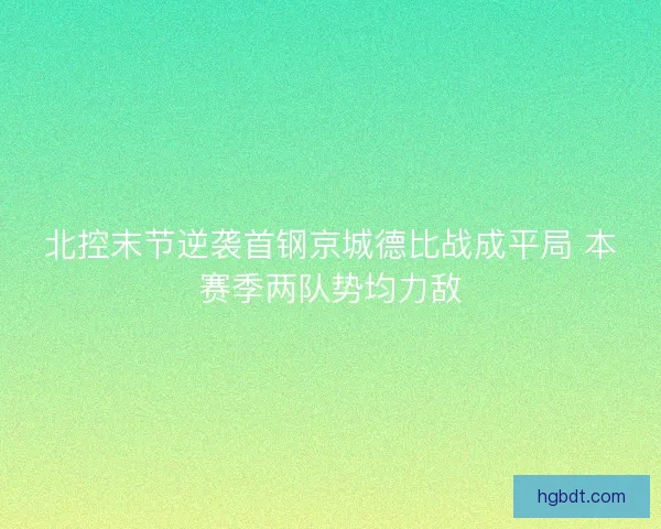 北控末节逆袭首钢京城德比战成平局 本赛季两队势均力敌