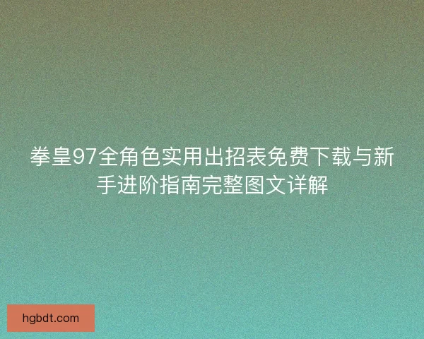 拳皇97全角色实用出招表免费下载与新手进阶指南完整图文详解