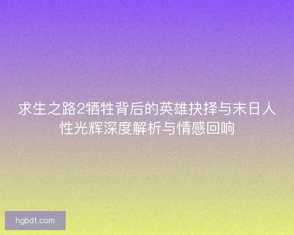 求生之路2牺牲背后的英雄抉择与末日人性光辉深度解析与情感回响