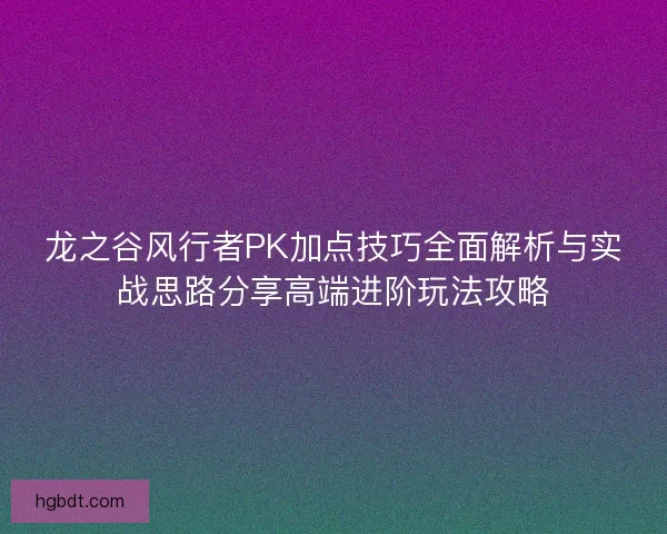 龙之谷风行者PK加点技巧全面解析与实战思路分享高端进阶玩法攻略