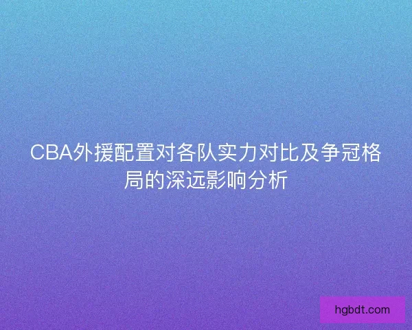 CBA外援配置对各队实力对比及争冠格局的深远影响分析
