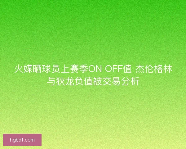火媒晒球员上赛季ON OFF值 杰伦格林与狄龙负值被交易分析
