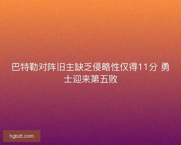 巴特勒对阵旧主缺乏侵略性仅得11分 勇士迎来第五败