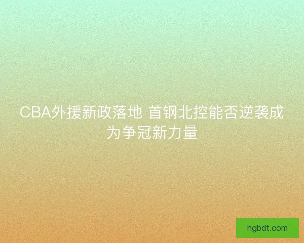 CBA外援新政落地 首钢北控能否逆袭成为争冠新力量